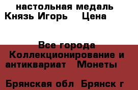 настольная медаль “Князь Игорь“ › Цена ­ 200 - Все города Коллекционирование и антиквариат » Монеты   . Брянская обл.,Брянск г.